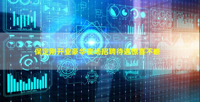 保定刚开业豪华夜场招聘待遇惊喜不断